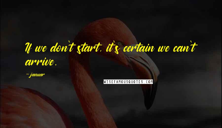 Januar Quotes: If we don't start, it's certain we can't arrive.