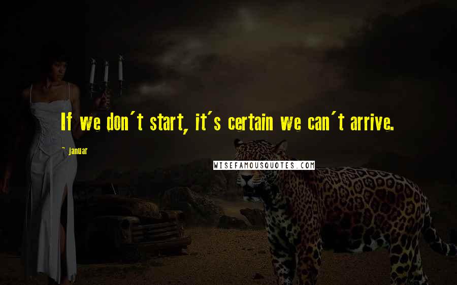 Januar Quotes: If we don't start, it's certain we can't arrive.