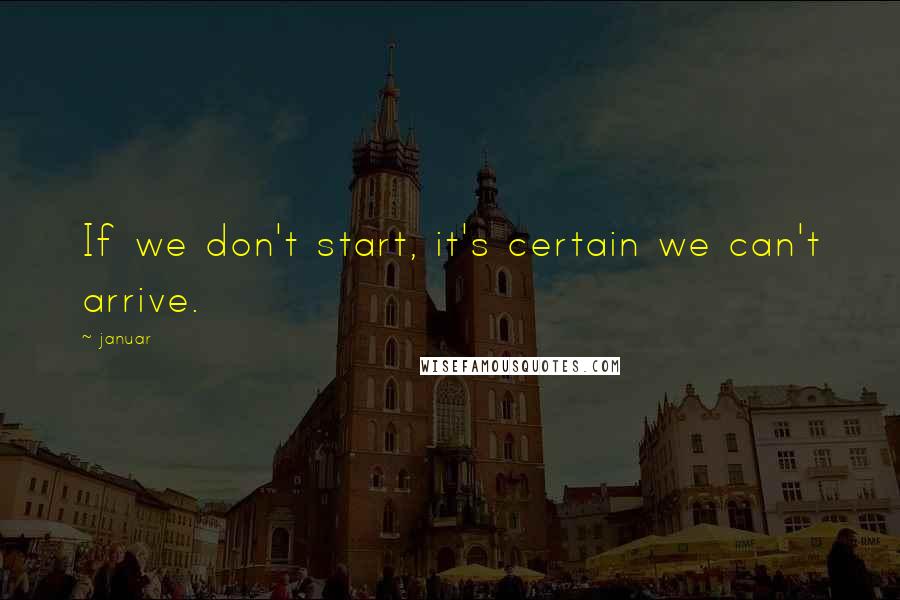 Januar Quotes: If we don't start, it's certain we can't arrive.