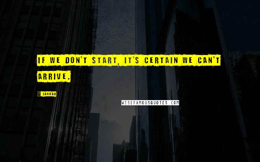 Januar Quotes: If we don't start, it's certain we can't arrive.