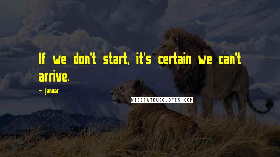 Januar Quotes: If we don't start, it's certain we can't arrive.