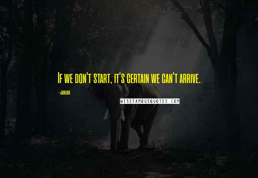 Januar Quotes: If we don't start, it's certain we can't arrive.