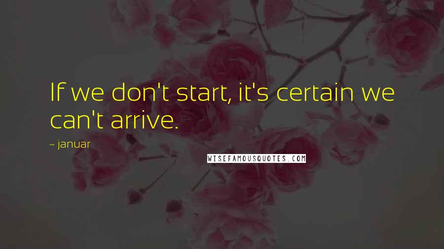 Januar Quotes: If we don't start, it's certain we can't arrive.