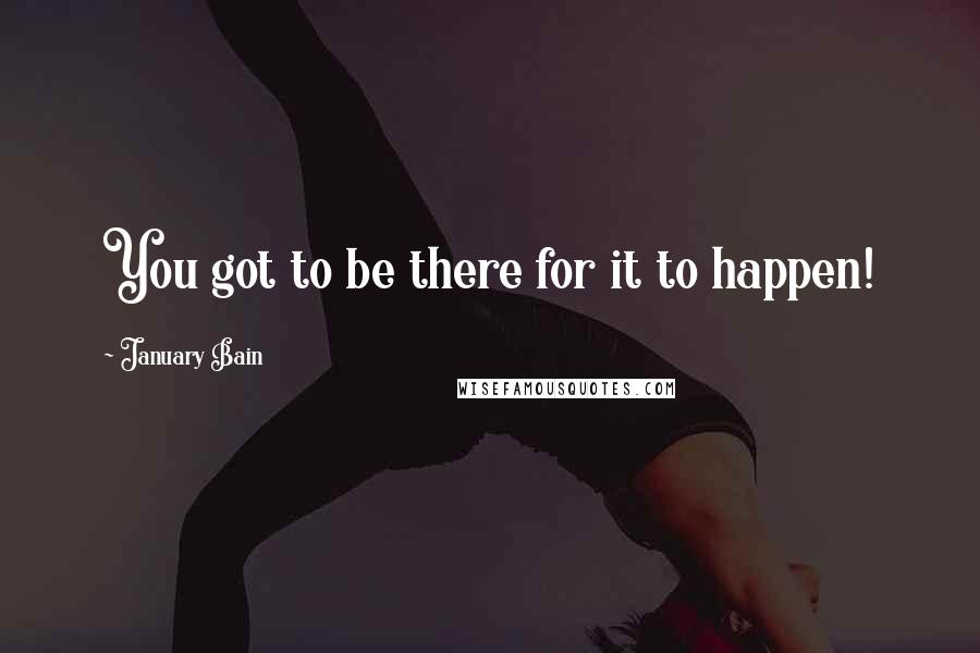 January Bain Quotes: You got to be there for it to happen!