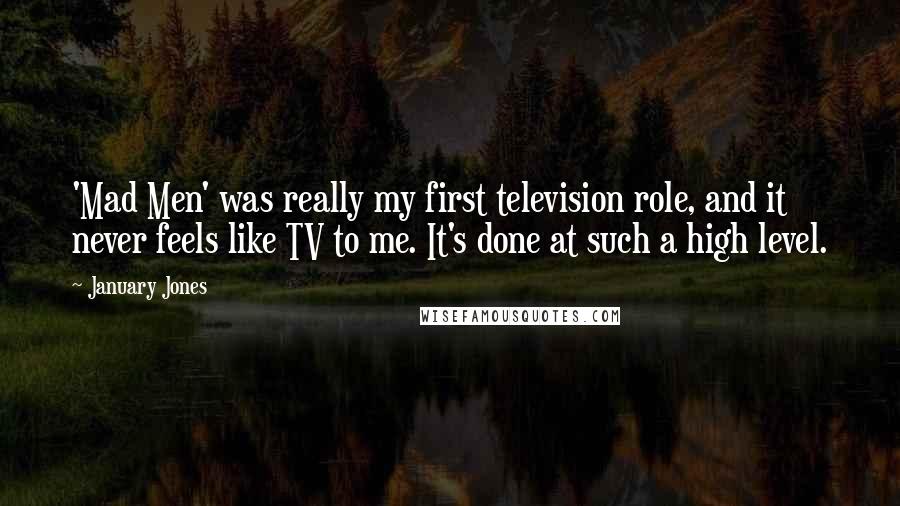 January Jones Quotes: 'Mad Men' was really my first television role, and it never feels like TV to me. It's done at such a high level.