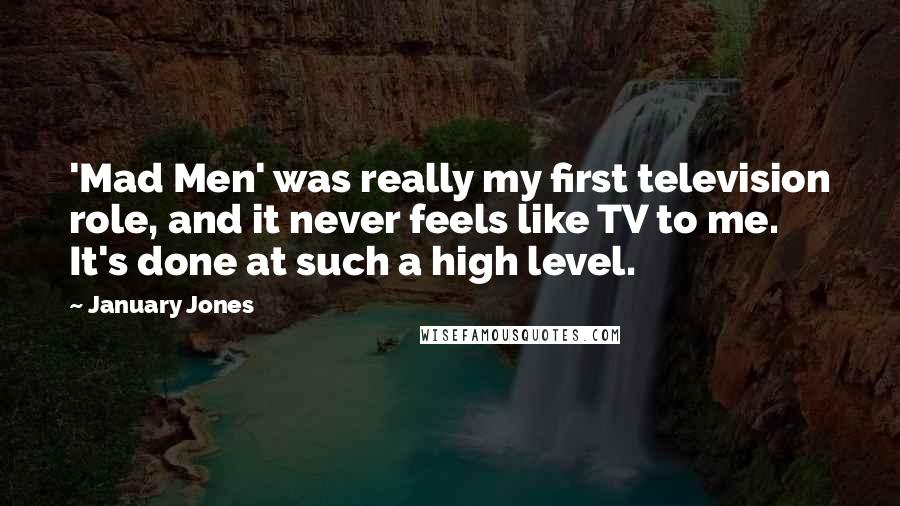 January Jones Quotes: 'Mad Men' was really my first television role, and it never feels like TV to me. It's done at such a high level.