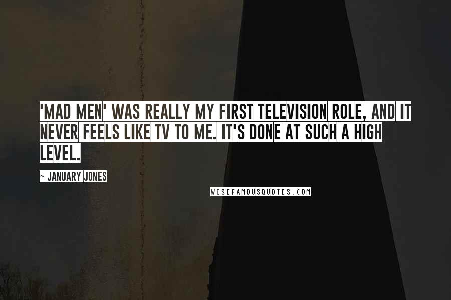 January Jones Quotes: 'Mad Men' was really my first television role, and it never feels like TV to me. It's done at such a high level.