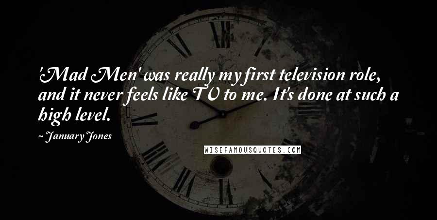 January Jones Quotes: 'Mad Men' was really my first television role, and it never feels like TV to me. It's done at such a high level.