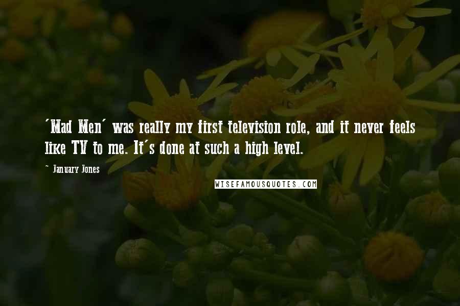 January Jones Quotes: 'Mad Men' was really my first television role, and it never feels like TV to me. It's done at such a high level.