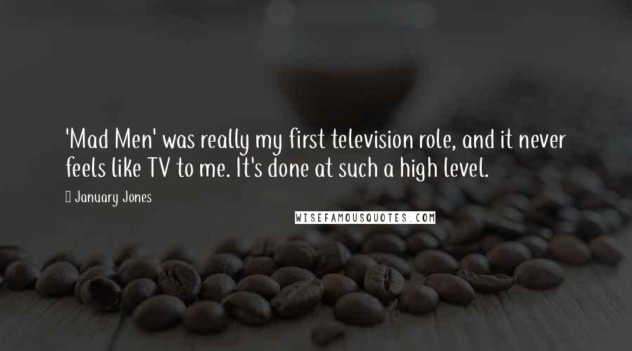 January Jones Quotes: 'Mad Men' was really my first television role, and it never feels like TV to me. It's done at such a high level.