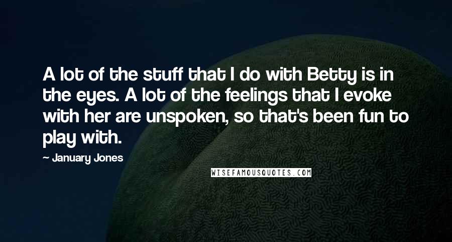 January Jones Quotes: A lot of the stuff that I do with Betty is in the eyes. A lot of the feelings that I evoke with her are unspoken, so that's been fun to play with.