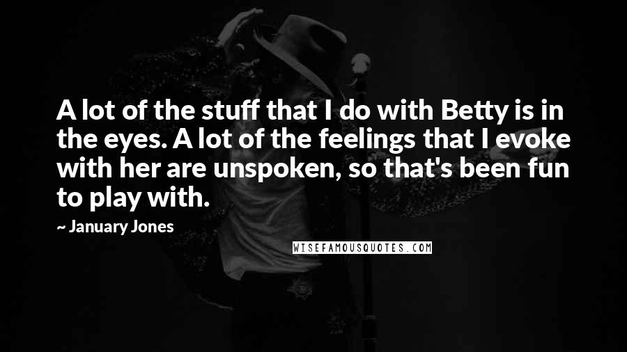 January Jones Quotes: A lot of the stuff that I do with Betty is in the eyes. A lot of the feelings that I evoke with her are unspoken, so that's been fun to play with.