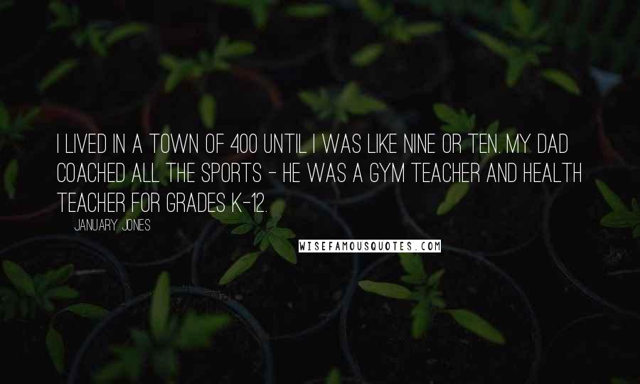 January Jones Quotes: I lived in a town of 400 until I was like nine or ten. My dad coached all the sports - he was a gym teacher and health teacher for grades K-12.