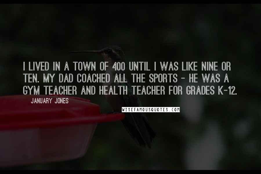 January Jones Quotes: I lived in a town of 400 until I was like nine or ten. My dad coached all the sports - he was a gym teacher and health teacher for grades K-12.