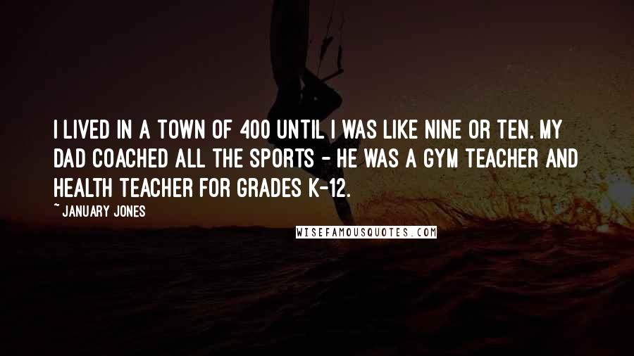 January Jones Quotes: I lived in a town of 400 until I was like nine or ten. My dad coached all the sports - he was a gym teacher and health teacher for grades K-12.