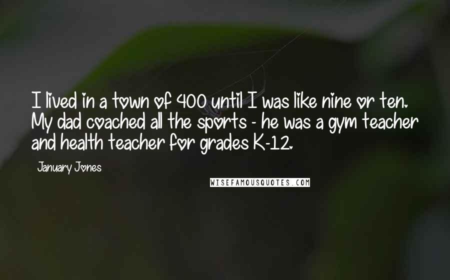 January Jones Quotes: I lived in a town of 400 until I was like nine or ten. My dad coached all the sports - he was a gym teacher and health teacher for grades K-12.