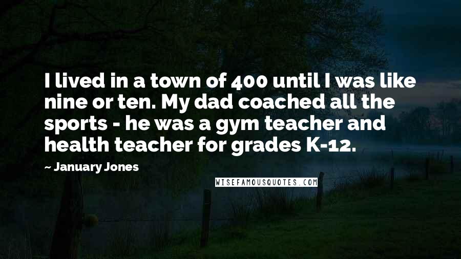 January Jones Quotes: I lived in a town of 400 until I was like nine or ten. My dad coached all the sports - he was a gym teacher and health teacher for grades K-12.
