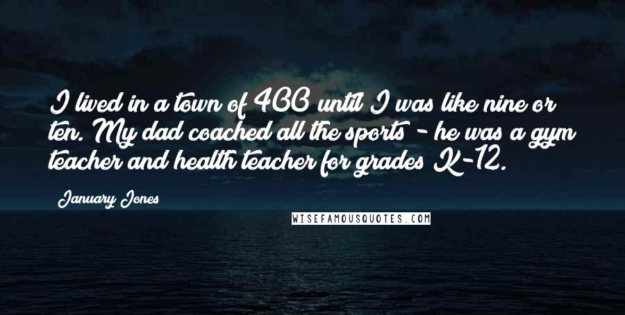 January Jones Quotes: I lived in a town of 400 until I was like nine or ten. My dad coached all the sports - he was a gym teacher and health teacher for grades K-12.