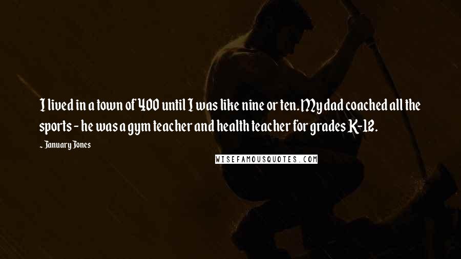 January Jones Quotes: I lived in a town of 400 until I was like nine or ten. My dad coached all the sports - he was a gym teacher and health teacher for grades K-12.