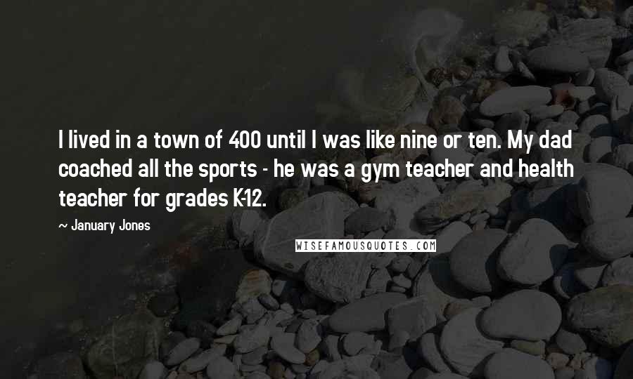 January Jones Quotes: I lived in a town of 400 until I was like nine or ten. My dad coached all the sports - he was a gym teacher and health teacher for grades K-12.