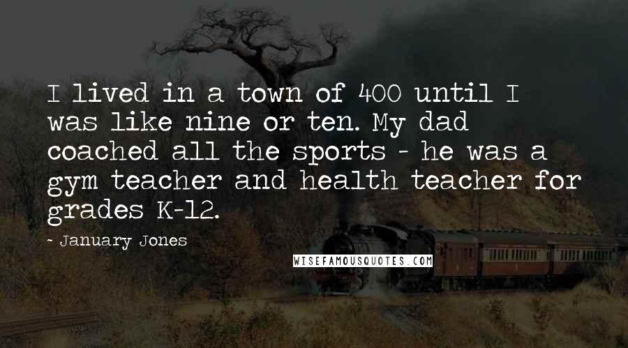January Jones Quotes: I lived in a town of 400 until I was like nine or ten. My dad coached all the sports - he was a gym teacher and health teacher for grades K-12.