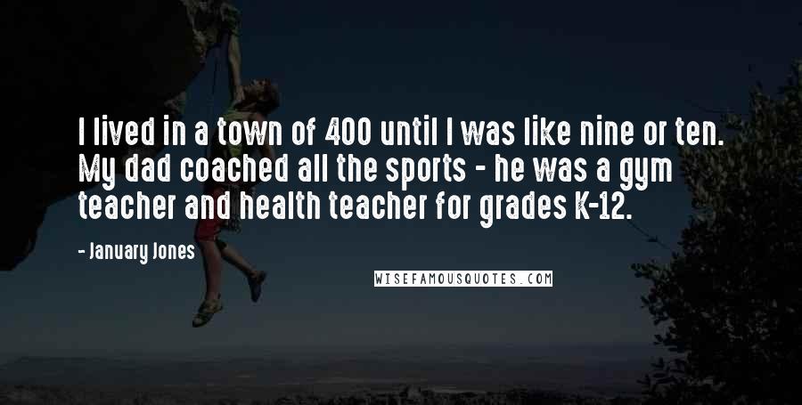 January Jones Quotes: I lived in a town of 400 until I was like nine or ten. My dad coached all the sports - he was a gym teacher and health teacher for grades K-12.