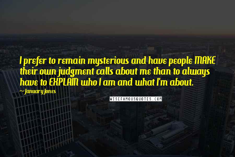 January Jones Quotes: I prefer to remain mysterious and have people MAKE their own judgment calls about me than to always have to EXPLAIN who I am and what I'm about.