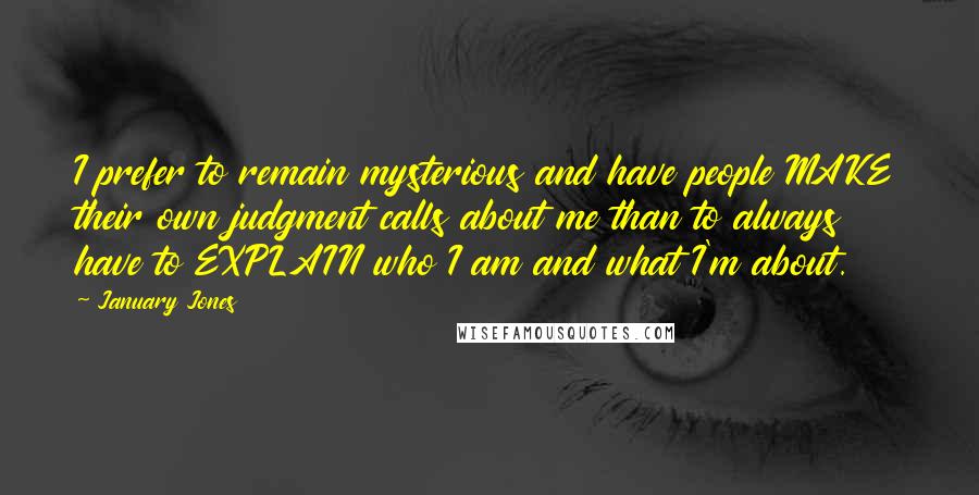 January Jones Quotes: I prefer to remain mysterious and have people MAKE their own judgment calls about me than to always have to EXPLAIN who I am and what I'm about.