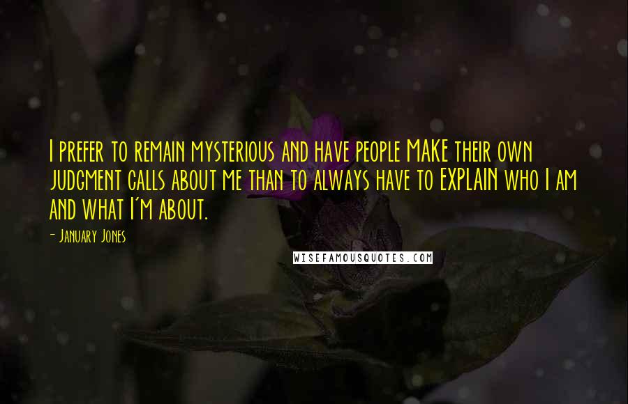 January Jones Quotes: I prefer to remain mysterious and have people MAKE their own judgment calls about me than to always have to EXPLAIN who I am and what I'm about.