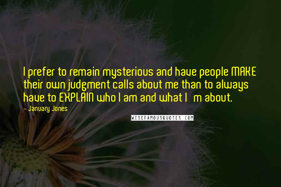 January Jones Quotes: I prefer to remain mysterious and have people MAKE their own judgment calls about me than to always have to EXPLAIN who I am and what I'm about.