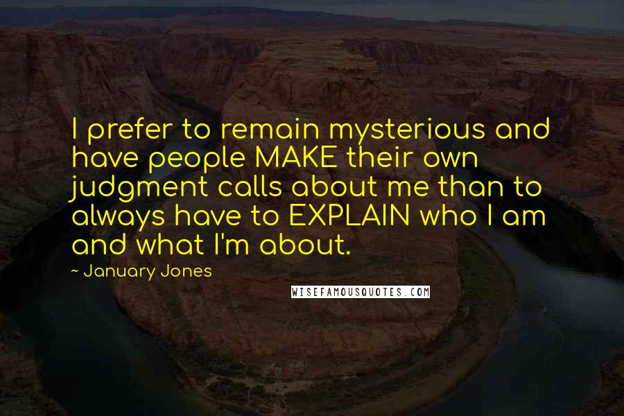 January Jones Quotes: I prefer to remain mysterious and have people MAKE their own judgment calls about me than to always have to EXPLAIN who I am and what I'm about.