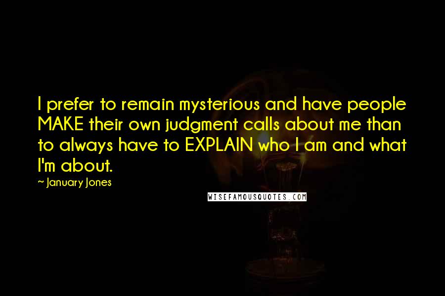 January Jones Quotes: I prefer to remain mysterious and have people MAKE their own judgment calls about me than to always have to EXPLAIN who I am and what I'm about.