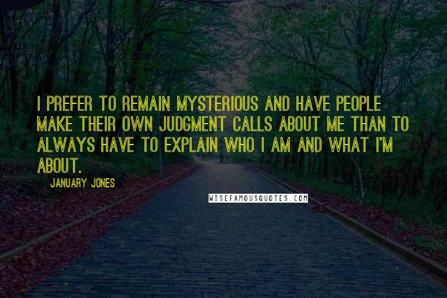 January Jones Quotes: I prefer to remain mysterious and have people MAKE their own judgment calls about me than to always have to EXPLAIN who I am and what I'm about.