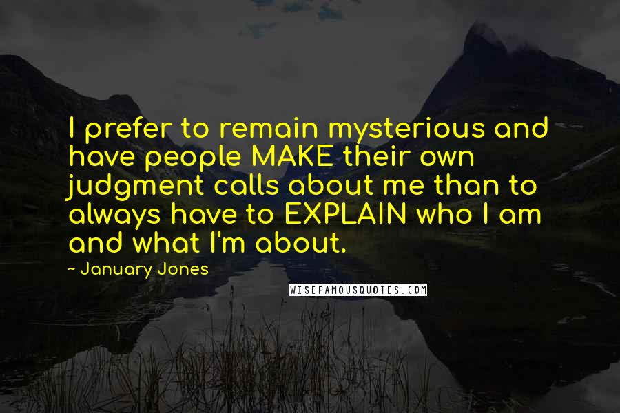 January Jones Quotes: I prefer to remain mysterious and have people MAKE their own judgment calls about me than to always have to EXPLAIN who I am and what I'm about.