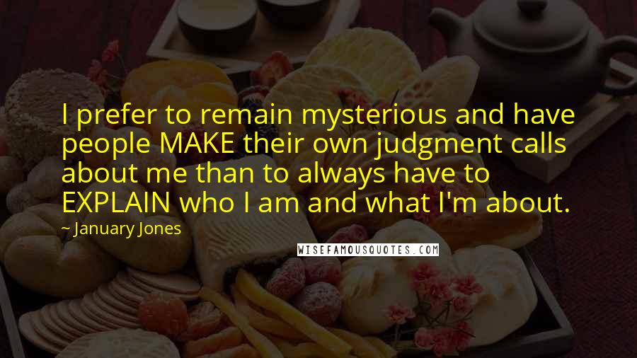 January Jones Quotes: I prefer to remain mysterious and have people MAKE their own judgment calls about me than to always have to EXPLAIN who I am and what I'm about.