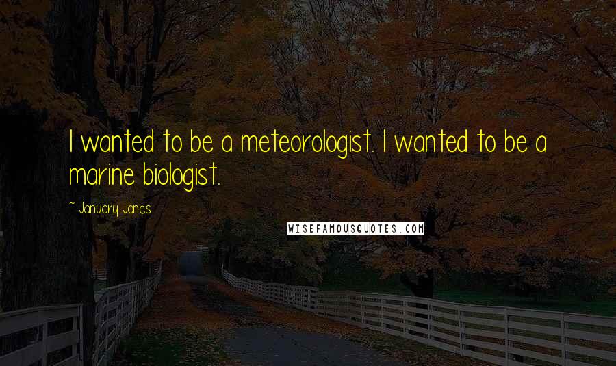 January Jones Quotes: I wanted to be a meteorologist. I wanted to be a marine biologist.