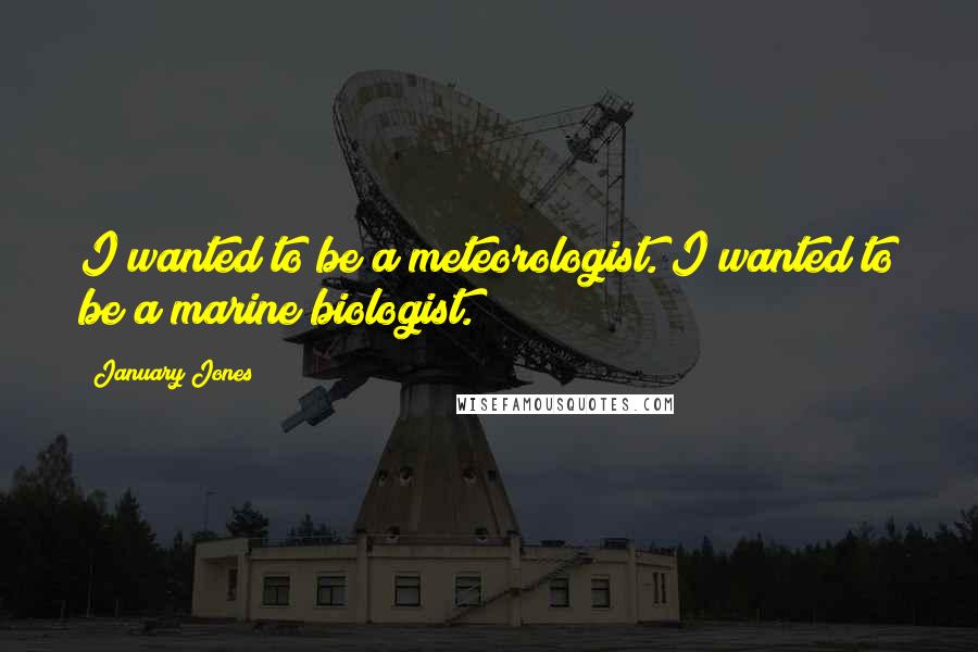 January Jones Quotes: I wanted to be a meteorologist. I wanted to be a marine biologist.