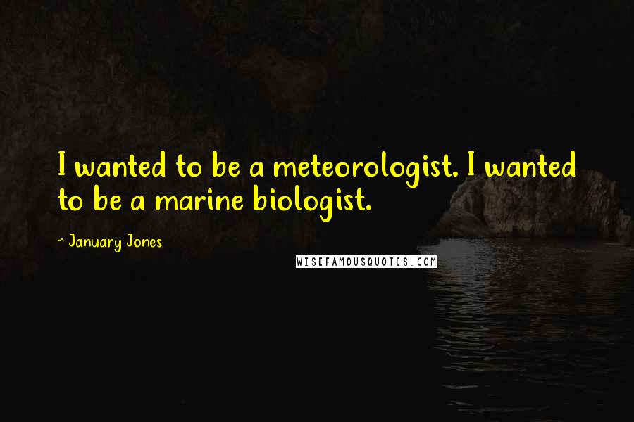 January Jones Quotes: I wanted to be a meteorologist. I wanted to be a marine biologist.