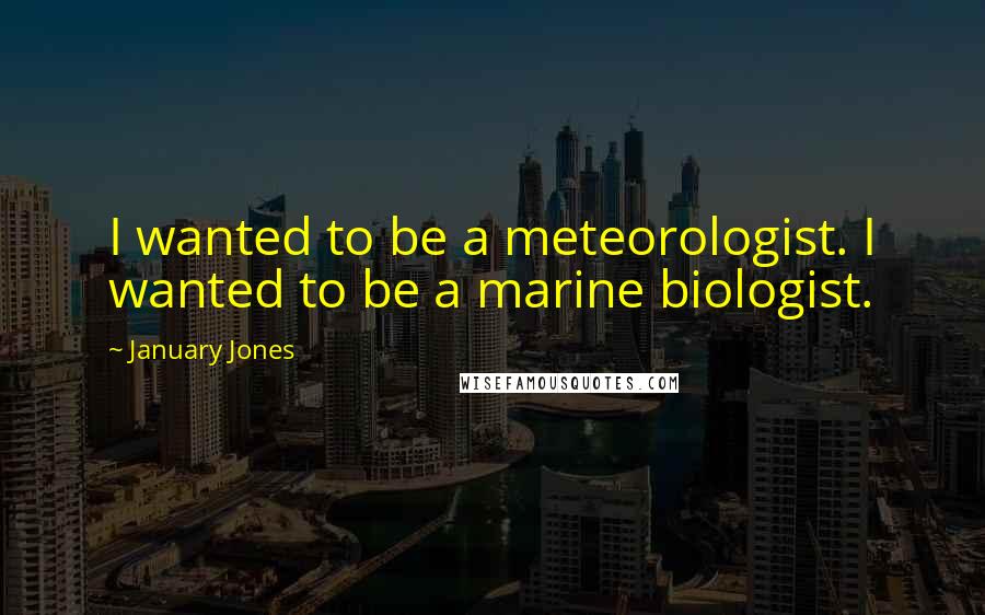 January Jones Quotes: I wanted to be a meteorologist. I wanted to be a marine biologist.