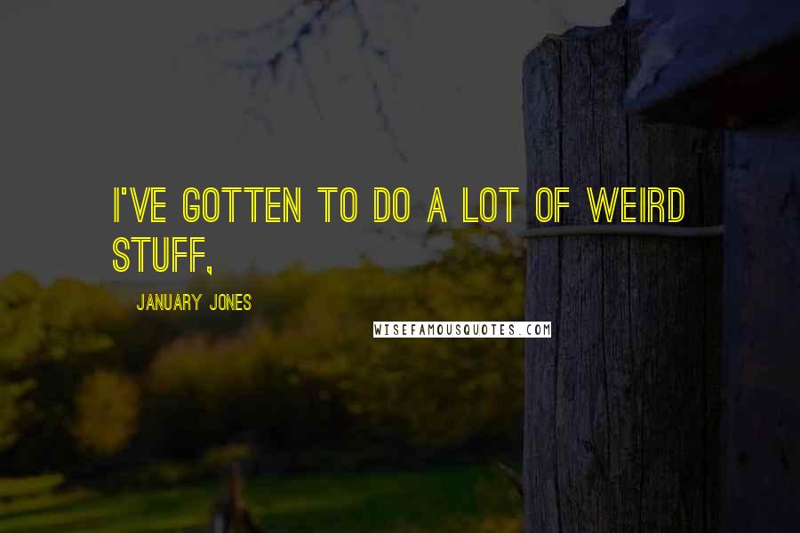 January Jones Quotes: I've gotten to do a lot of weird stuff,