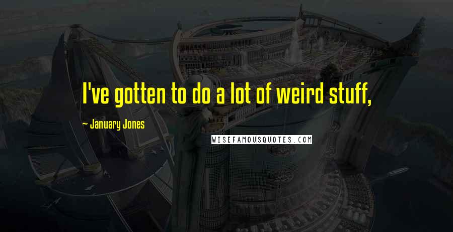 January Jones Quotes: I've gotten to do a lot of weird stuff,