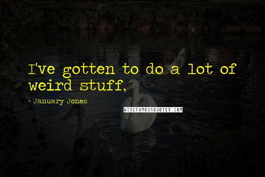 January Jones Quotes: I've gotten to do a lot of weird stuff,