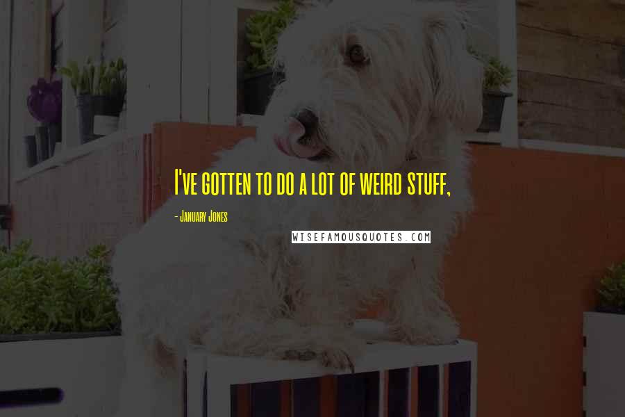 January Jones Quotes: I've gotten to do a lot of weird stuff,