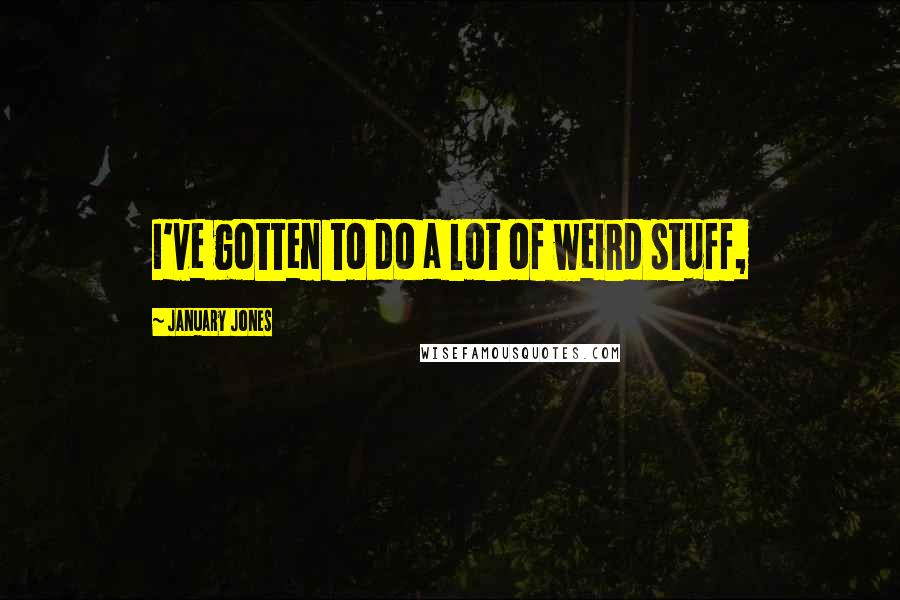 January Jones Quotes: I've gotten to do a lot of weird stuff,
