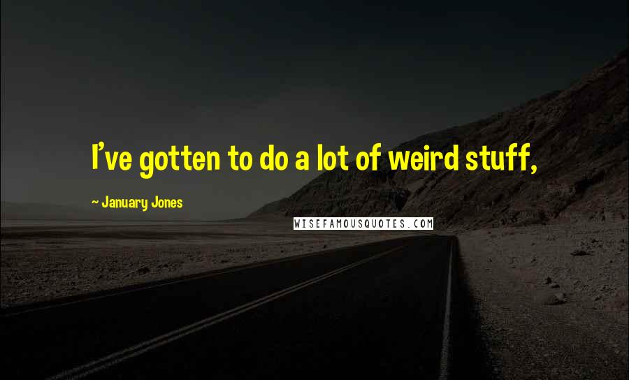 January Jones Quotes: I've gotten to do a lot of weird stuff,