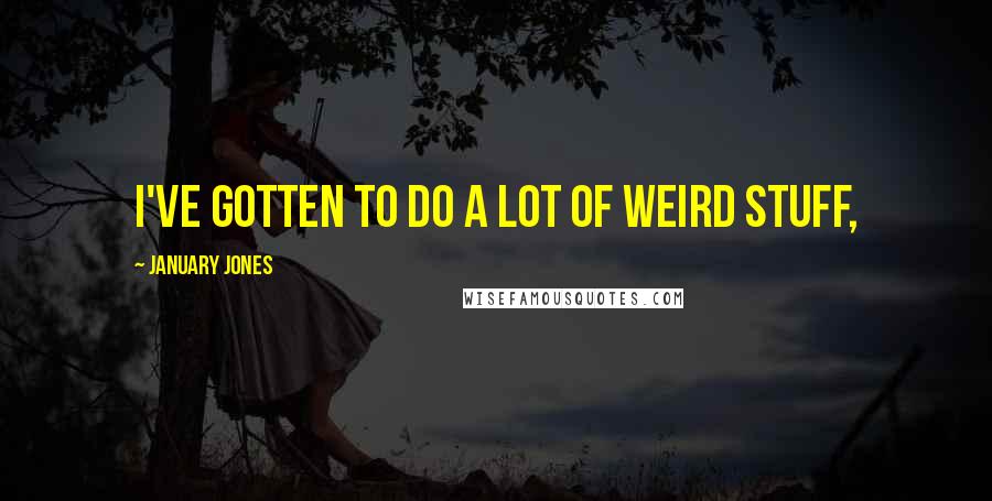 January Jones Quotes: I've gotten to do a lot of weird stuff,