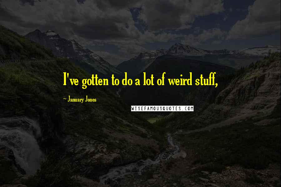 January Jones Quotes: I've gotten to do a lot of weird stuff,