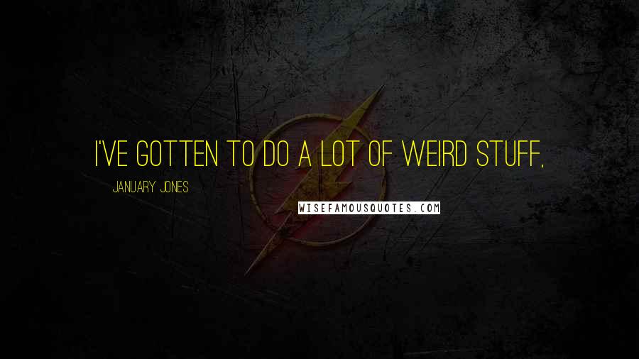 January Jones Quotes: I've gotten to do a lot of weird stuff,