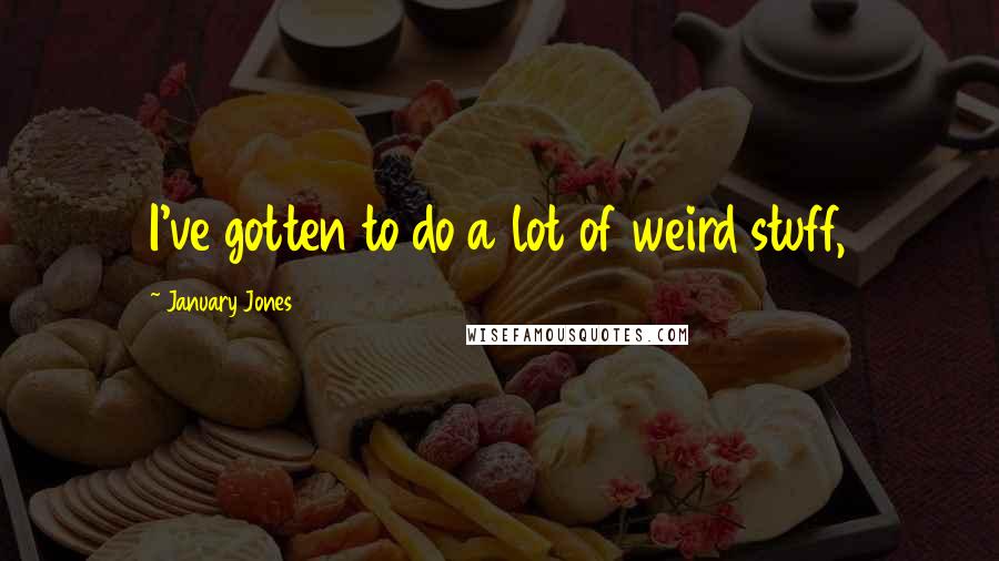 January Jones Quotes: I've gotten to do a lot of weird stuff,