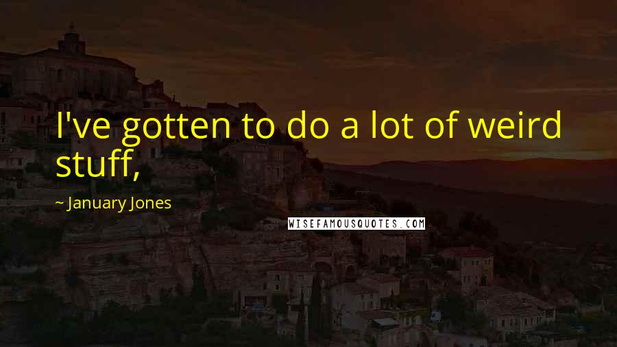 January Jones Quotes: I've gotten to do a lot of weird stuff,